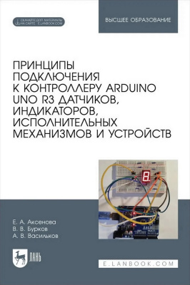 Аксенова Е.А. Бурков В.В. Васильков А.В. Принципы подключения к контроллеру Arduino UNO R3 датчиков, индикаторов, исполнительных механизмов и устройств : учебное пособие для вузов 