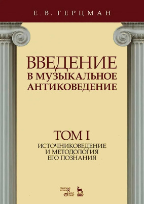 Герцман Е.В. Введение в музыкальное антиковедение : учебное пособие : в 2 томах Т. 1. Источниковедение и методология его познания