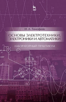 Тимофеев И.А. Основы электротехники, электроники и автоматики. Лабораторный практикум : учебное пособие 