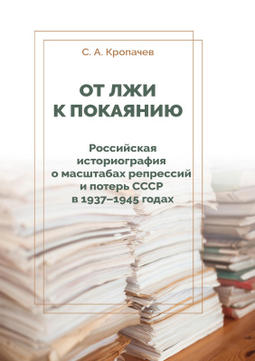 Кропачев С.А. От лжи к покаянию. Российская историография о масштабах репрессий и потерь СССР в 1937–1945 годах : монография 