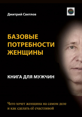 Светлов Д. Базовые потребности женщины. Книга для мужчин. Чего хочет женщина на самом деле и как сделать её счастливой 