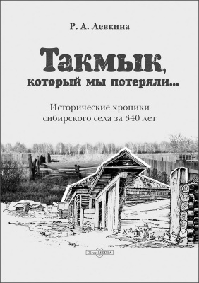 Лёвкина Р.А. Такмык, который мы потеряли... (Исторические хроники сибирского села за 340 лет) 