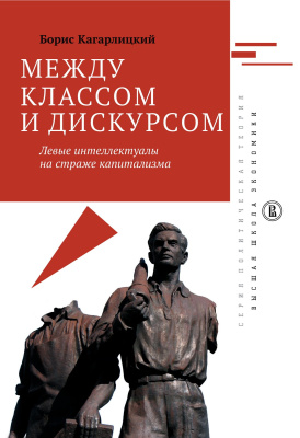 Кагарлицкий Б. Между классом и дискурсом. Левые интеллектуалы на страже капитализма 