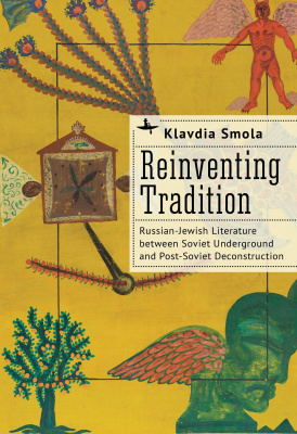 Klavdia Smola Reinventing Tradition: Russian-Jewish Literature between Soviet Underground and Post-Soviet Deconstruction 