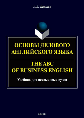 Кашаев А.А. Основы делового английского языка / The ABC of business English : учебник для неязыковых вузов 