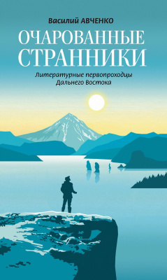 Авченко Василий Очарованные странники. Литературные первопроходцы Дальнего Востока 