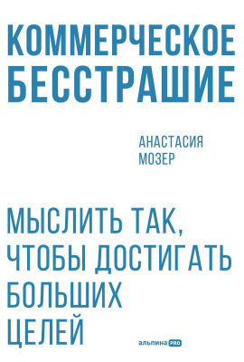Мозер А. Коммерческое бесстрашие. Мыслить так, чтобы достигать больших целей 