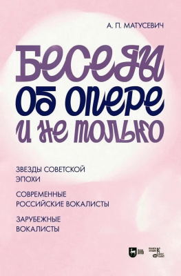 Матусевич А.П. Беседы об опере и не только. Звезды советской эпохи. Современные российские вокалисты. Зарубежные вокалисты 