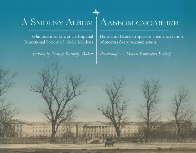 Ed. by Nancy Kovaleff Baker / ред. Нэнси Ковалева-Бейкер A Smolny Album. Glimpses into Life at the Imperial Educational Society of Noble Maidens / Альбом смолянки. Из жизни Императорского воспитательного общества благородных девиц 