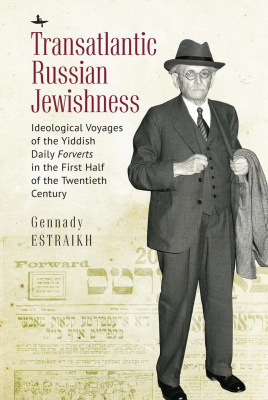 Gennady Estraikh Transatlantic Russian Jewishness: Ideological Voyages of the Yiddish Daily Forverts in the First Half of the Twentieth Century 