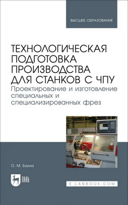Балла О.М. Технологическая подготовка производства для станков с ЧПУ. Проектирование и изготовление специальных и специализированных фрез : учебное пособие для вузов 