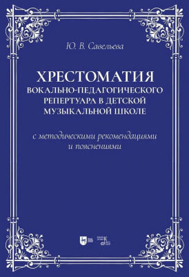 Савельева Ю.В. Хрестоматия вокально-педагогического репертуара в детской музыкальной школе с методическими рекомендациями и пояснениями : учебно-методическое пособие 