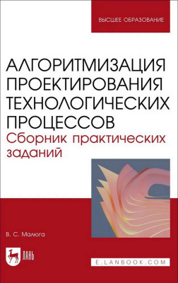 Малюга В.С. Алгоритмизация проектирования технологических процессов. Сборник практических заданий : учебное пособие для вузов 