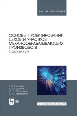 Богуцкий В.Б. Сидоров Д.Е. Стреляная Ю.О. Тараховский А.Ю. Основы проектирования цехов и участков механообрабатывающих производств. Практикум : учебное пособие для вузов 