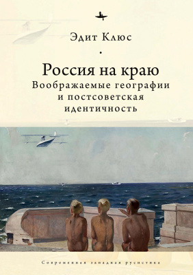 Клюс Эдит Россия на краю. Воображаемые географии и постсоветская идентичность 