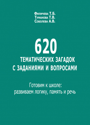 Филичева Т.Б. Туманова Т.В. Соболева А.В. 620 тематических загадок с заданиями и вопросами. Готовим к школе: развиваем логику, память и речь 