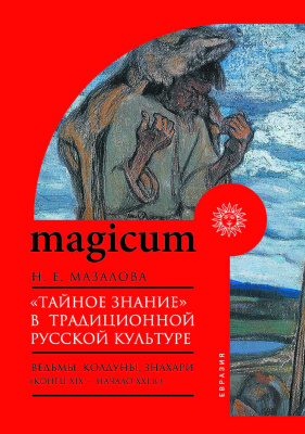 Мазалова Н.Е. «Тайное знание» в традиционной русской культуре: ведьмы, колдуны, знахари (конец XIX — начало XXI в.) 