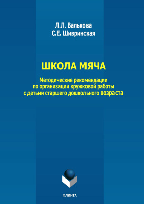 Валькова Л.Л. Шивринская С.Е.; под общ. ред. Касаткиной В.А. Школа мяча. Методические рекомендации по организации кружковой работы с детьми старшего дошкольного возраста 