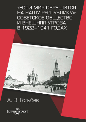 Голубев А.В. «Если мир обрушится на нашу республику»: Советское общество и внешняя угроза в 1922–1941 годах : монография 