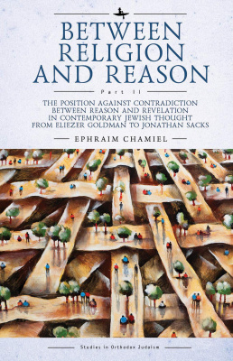 Ephraim Chamiel Between Religion and Reason Part 2: The Position against Contradiction between Reason and Revelation in Contemporary Jewish Thought from Eliezer Goldman to Jonathan Sacks