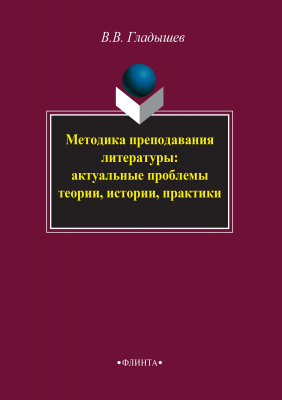 Гладышев В.В. Методика преподавания литературы: актуальные проблемы теории, истории, практики : монография 
