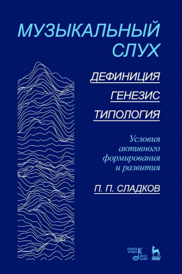 Сладков П.П. Музыкальный слух. Дефиниция. Генезис. Типология. Условия активного формирования и развития : учебное пособие 