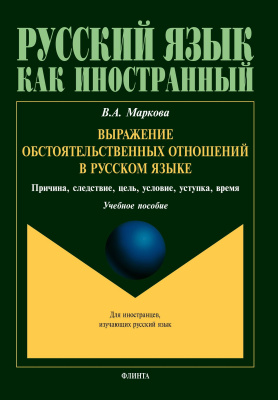Маркова В.А. Выражение обстоятельственных отношений в русском языке. Причина, следствие, цель, условие, уступка, время : учебное пособие для иностранных учащихся 