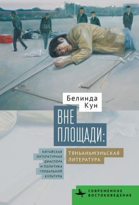 Кун Белинда Вне Площади: тяньаньмэньская литература. Китайская литературная диаспора и политика глобальной культуры 