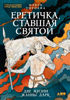 Тогоева О. Еретичка, ставшая святой. Две жизни Жанны д'Арк 