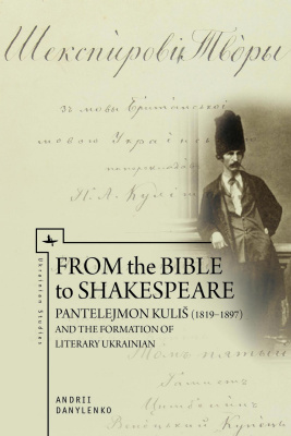 Andrii Danylenko From the Bible to Shakespeare: Pantelejmon Kuliš (1819–97) and the Formation of Literary Ukrainian 