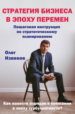 Извеков О. Стратегия бизнеса в эпоху перемен. Пошаговая инструкция по стратегическому планированию. Как навести порядок в компании в эпоху турбулентности? 