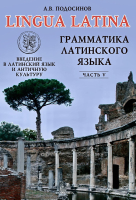 Подосинов А.В. LINGUA LATINA. Введение в латинский язык и античную культуру : учебное пособие Часть 5. Грамматика латинского языка