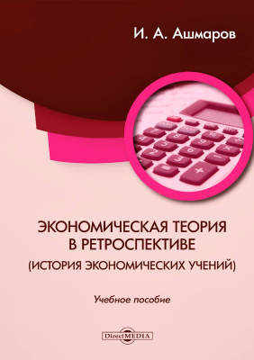 Ашмаров И.А. Экономическая теория в ретроспективе (история экономических учений) : учебное пособие 