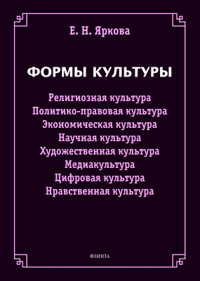 Яркова Е.Н. Формы культуры: религиозная культура, политико-правовая культура, экономическая культура, научная культура, художественная культура, цифровая культура, медиакультура, нравственная культура 