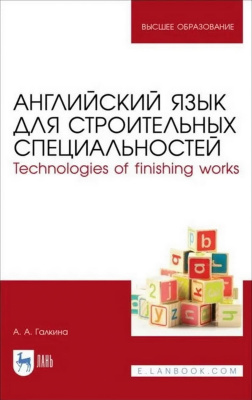 Галкина А.А. Английский язык для строительных специальностей. Technologies of finishing works : учебное пособие для вузов 