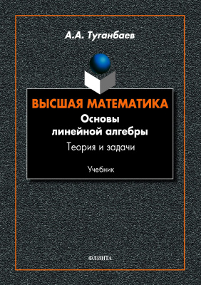 Туганбаев А.А. Высшая математика. Основы линейной алгебры. Теория и задачи : учебник 