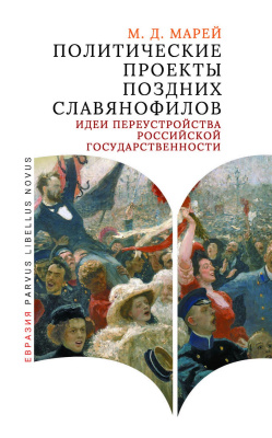 Марей М.Д. Политические проекты поздних славянофилов. Идеи переустройства российской государственности 