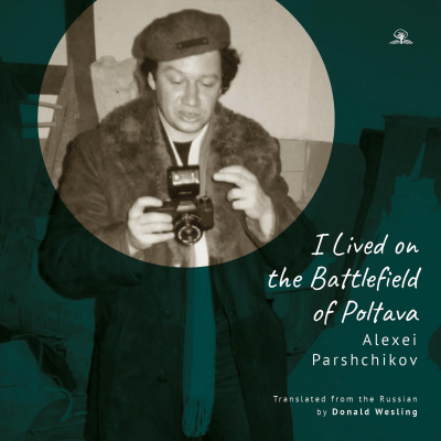Alexei Parshchikov I Lived on the Battlefield of Poltava. A Bilingual English–Russian Edition 
