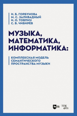 Горбунова И.Б. Заливадный М.С. Товпич И.О. Чибирёв С.В. Музыка, математика, информатика: комплексная модель семантического пространства музыки : монография 