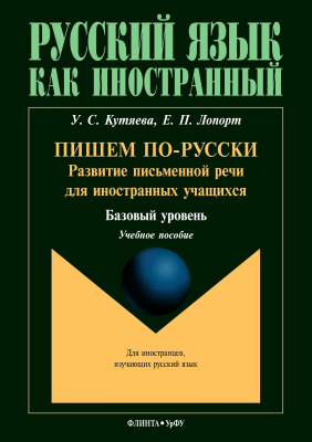 Кутяева У.С. Лопорт Е.П. Пишем по-русски: развитие письменной речи для иностранных учащихся (базовый уровень) : учебное пособие 