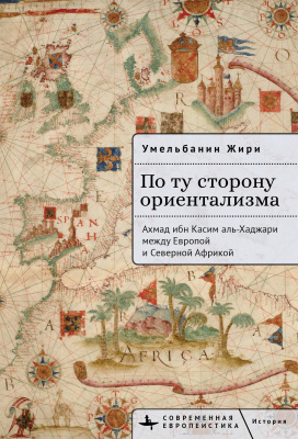 Жири Умельбанин По ту сторону ориентализма. Ахмад ибн Касим аль-Хаджари между Европой и Северной Африкой 