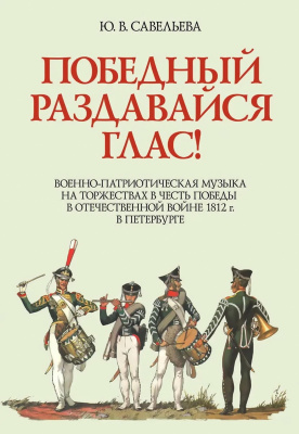 Савельева Ю.В. Победный раздавайся глас. Военно-патриотическая музыка на торжествах в честь победы в отечественной войне 1812 г. в Петербурге : ноты 