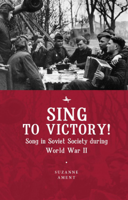 Suzanne Ament Sing to Victory! Song in Soviet Society during World War II 