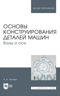 Тюняев А.В. Основы конструирования деталей машин. Валы и оси : учебно-методическое пособие для вузов 
