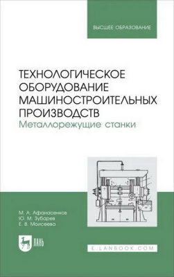 Афанасенков М.А. Зубарев Ю.М. Моисеева Е.В.; под ред. Ю.М. Зубарева Технологическое оборудование машиностроительных производств. Металлорежущие станки : учебник для вузов 
