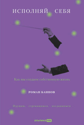 Баннов Р. Исполняй себя. Как мы создаем собственную жизнь 