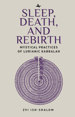 Zvi Ish-Shalom Sleep, Death, and Rebirth: Mystical Practices of Lurianic Kabbalah 