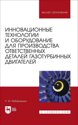 Мубаракшин Р.М. Инновационные технологии и оборудование для производства ответственных деталей газотурбинных двигателей : учебное пособие для вузов 