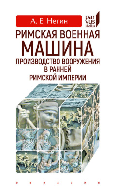 Негин А.Е. Римская военная машина: производство вооружения в ранней Римской империи 