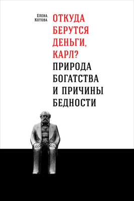 Котова Е. Откуда берутся деньги, Карл? Природа богатства и причины бедности 